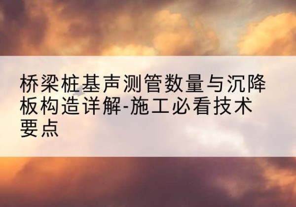 海珠桩基需要预埋几根声测管？-桥梁桩基声测管数量与沉降板构造详解-施工必看技术要点